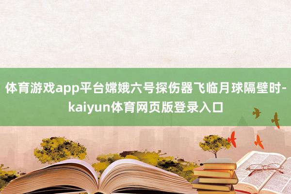 体育游戏app平台嫦娥六号探伤器飞临月球隔壁时-kaiyun体育网页版登录入口