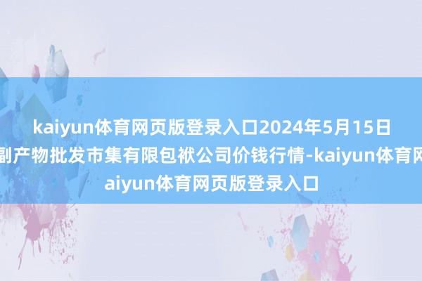 kaiyun体育网页版登录入口2024年5月15日临夏市富临农副产物批发市集有限包袱公司价钱行情-kaiyun体育网页版登录入口