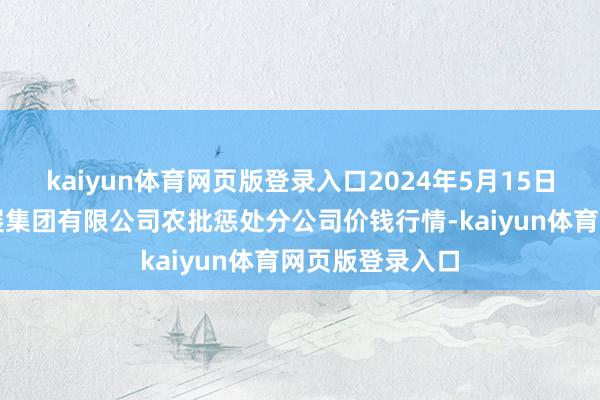 kaiyun体育网页版登录入口2024年5月15日义乌市商场发展集团有限公司农批惩处分公司价钱行情-kaiyun体育网页版登录入口