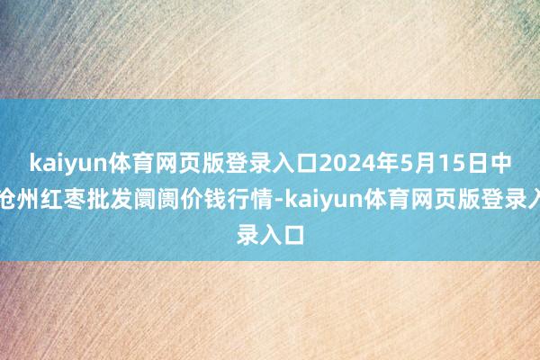 kaiyun体育网页版登录入口2024年5月15日中国沧州红枣批发阛阓价钱行情-kaiyun体育网页版登录入口