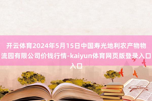 开云体育2024年5月15日中国寿光地利农产物物流园有限公司价钱行情-kaiyun体育网页版登录入口