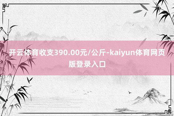 开云体育收支390.00元/公斤-kaiyun体育网页版登录入口