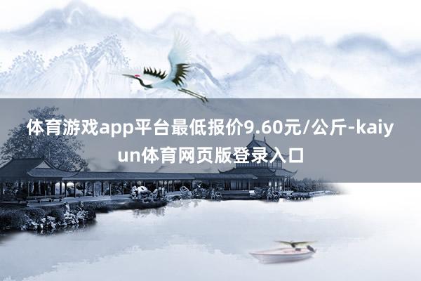 体育游戏app平台最低报价9.60元/公斤-kaiyun体育网页版登录入口