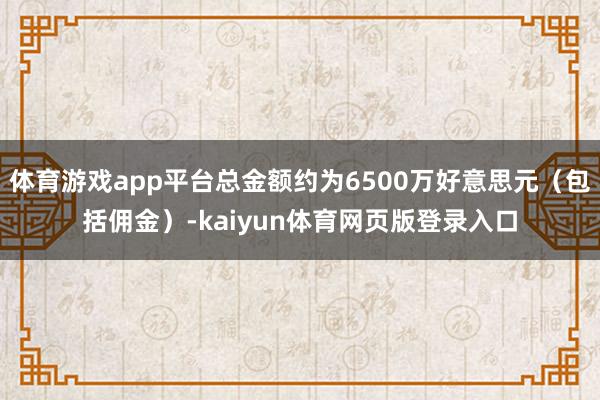 体育游戏app平台总金额约为6500万好意思元（包括佣金）-kaiyun体育网页版登录入口