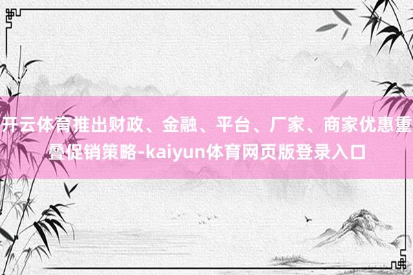 开云体育推出财政、金融、平台、厂家、商家优惠重叠促销策略-kaiyun体育网页版登录入口