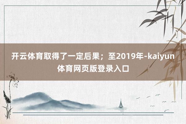 开云体育取得了一定后果；至2019年-kaiyun体育网页版登录入口