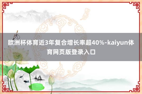 欧洲杯体育近3年复合增长率超40%-kaiyun体育网页版登录入口