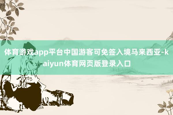 体育游戏app平台中国游客可免签入境马来西亚-kaiyun体育网页版登录入口