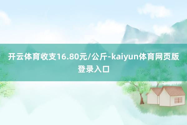 开云体育收支16.80元/公斤-kaiyun体育网页版登录入口