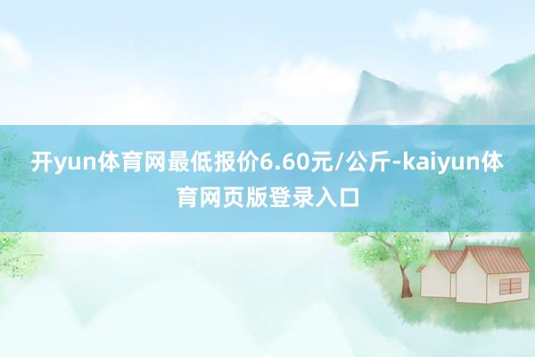 开yun体育网最低报价6.60元/公斤-kaiyun体育网页版登录入口