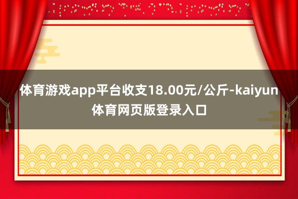 体育游戏app平台收支18.00元/公斤-kaiyun体育网页版登录入口