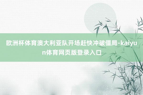 欧洲杯体育澳大利亚队开场赶快冲破僵局-kaiyun体育网页版登录入口