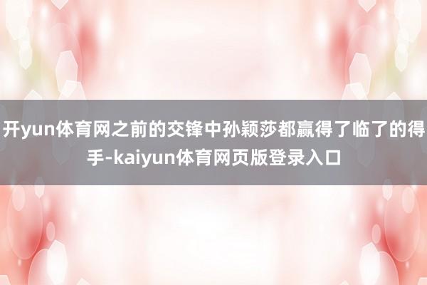 开yun体育网之前的交锋中孙颖莎都赢得了临了的得手-kaiyun体育网页版登录入口