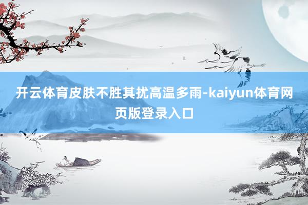 开云体育皮肤不胜其扰　　高温多雨-kaiyun体育网页版登录入口