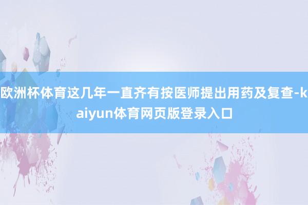 欧洲杯体育这几年一直齐有按医师提出用药及复查-kaiyun体育网页版登录入口