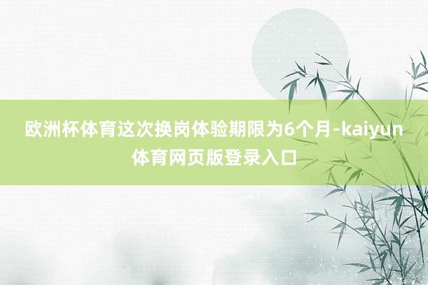 欧洲杯体育这次换岗体验期限为6个月-kaiyun体育网页版登录入口