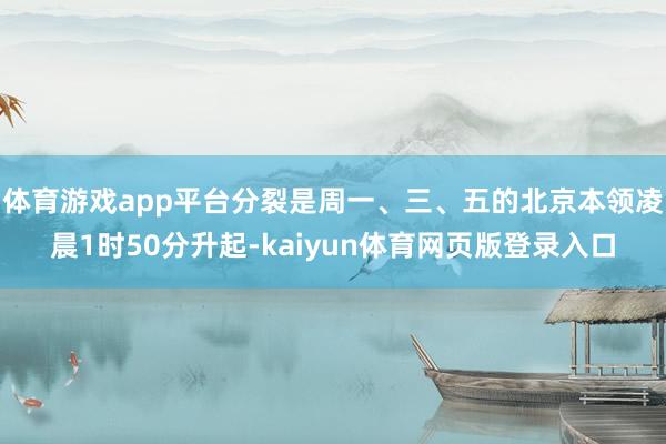 体育游戏app平台分裂是周一、三、五的北京本领凌晨1时50分升起-kaiyun体育网页版登录入口