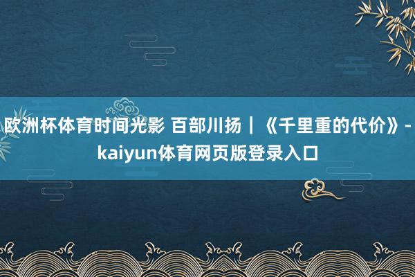 欧洲杯体育时间光影 百部川扬｜《千里重的代价》-kaiyun体育网页版登录入口