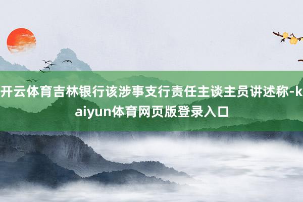 开云体育吉林银行该涉事支行责任主谈主员讲述称-kaiyun体育网页版登录入口