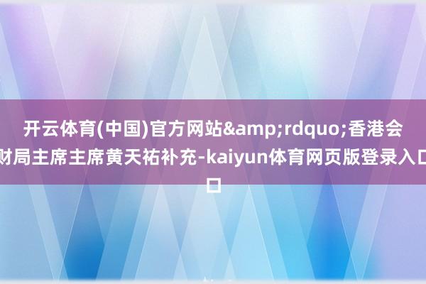 开云体育(中国)官方网站&rdquo;香港会财局主席主席黄天祐补充-kaiyun体育网页版登录入口