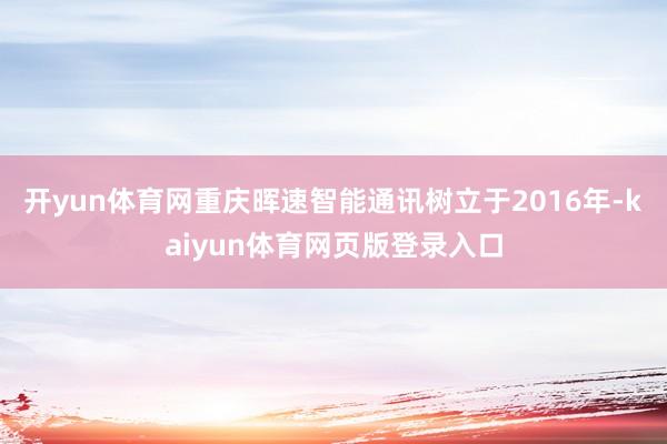 开yun体育网重庆晖速智能通讯树立于2016年-kaiyun体育网页版登录入口