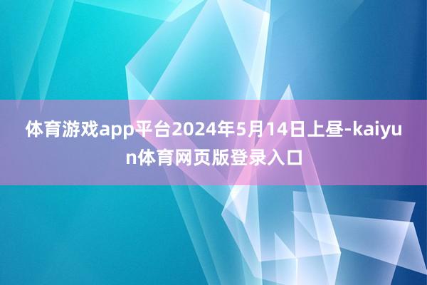 体育游戏app平台2024年5月14日上昼-kaiyun体育网页版登录入口