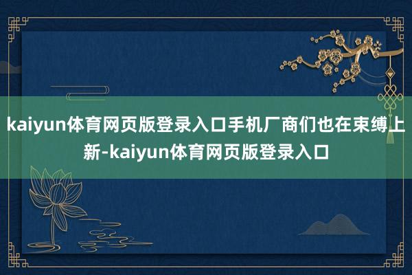 kaiyun体育网页版登录入口手机厂商们也在束缚上新-kaiyun体育网页版登录入口