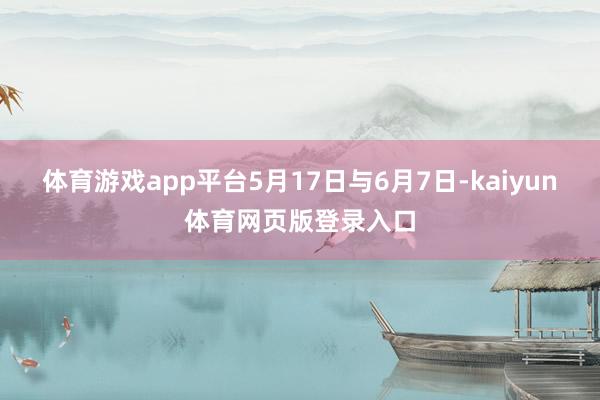 体育游戏app平台5月17日与6月7日-kaiyun体育网页版登录入口