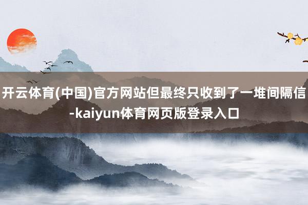 开云体育(中国)官方网站但最终只收到了一堆间隔信-kaiyun体育网页版登录入口