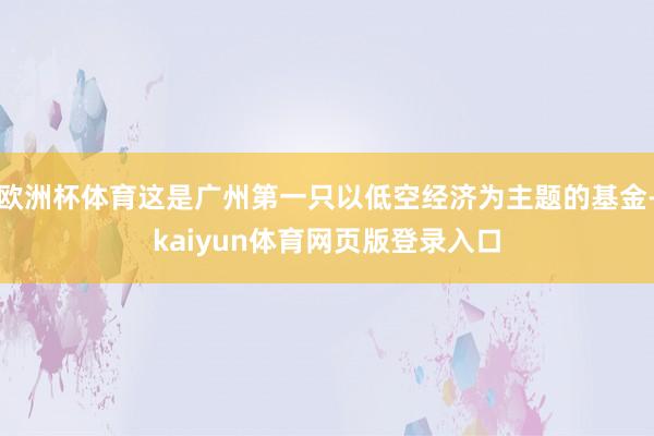 欧洲杯体育这是广州第一只以低空经济为主题的基金-kaiyun体育网页版登录入口