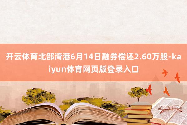 开云体育北部湾港6月14日融券偿还2.60万股-kaiyun体育网页版登录入口