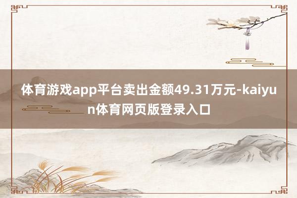 体育游戏app平台卖出金额49.31万元-kaiyun体育网页版登录入口