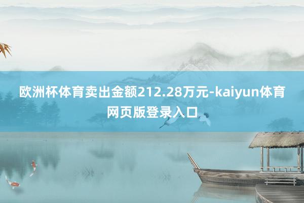 欧洲杯体育卖出金额212.28万元-kaiyun体育网页版登录入口