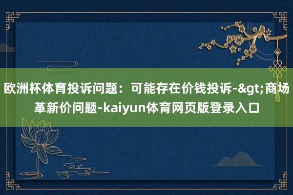 欧洲杯体育投诉问题：可能存在价钱投诉->商场革新价问题-kaiyun体育网页版登录入口