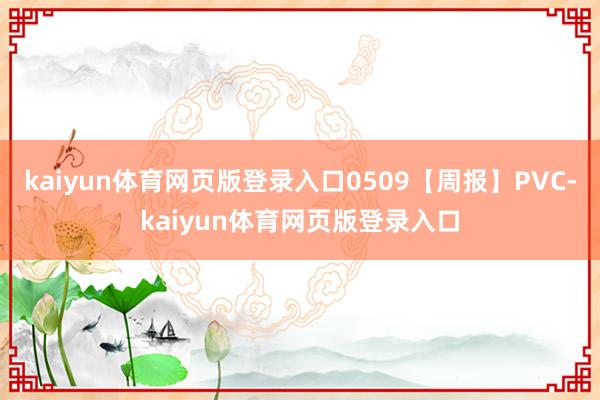 kaiyun体育网页版登录入口0509【周报】PVC-kaiyun体育网页版登录入口