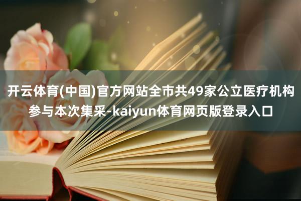 开云体育(中国)官方网站全市共49家公立医疗机构参与本次集采-kaiyun体育网页版登录入口