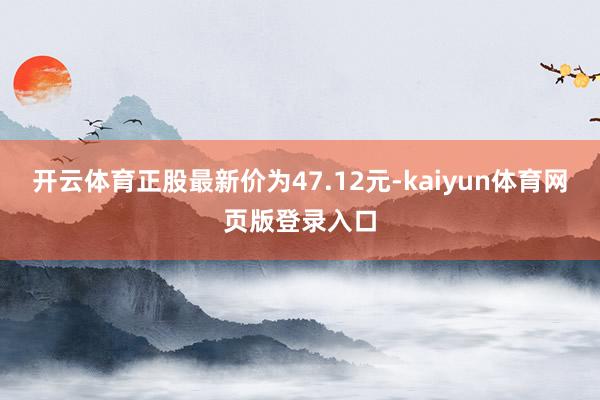 开云体育正股最新价为47.12元-kaiyun体育网页版登录入口