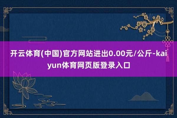 开云体育(中国)官方网站进出0.00元/公斤-kaiyun体育网页版登录入口