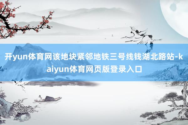 开yun体育网该地块紧邻地铁三号线钱湖北路站-kaiyun体育网页版登录入口