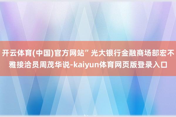 开云体育(中国)官方网站”光大银行金融商场部宏不雅接洽员周茂华说-kaiyun体育网页版登录入口