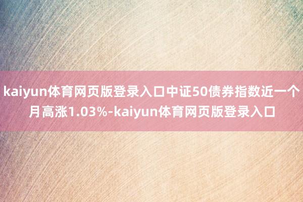 kaiyun体育网页版登录入口中证50债券指数近一个月高涨1.03%-kaiyun体育网页版登录入口