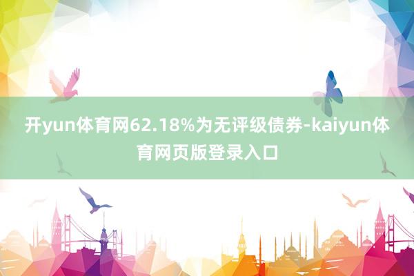 开yun体育网62.18%为无评级债券-kaiyun体育网页版登录入口