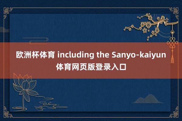 欧洲杯体育 including the Sanyo-kaiyun体育网页版登录入口