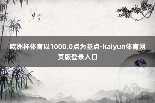 欧洲杯体育以1000.0点为基点-kaiyun体育网页版登录入口