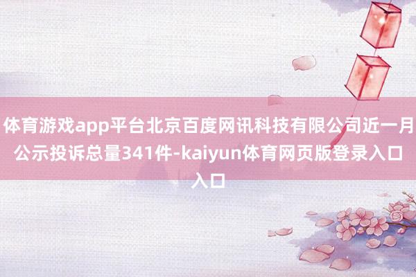 体育游戏app平台北京百度网讯科技有限公司近一月公示投诉总量341件-kaiyun体育网页版登录入口