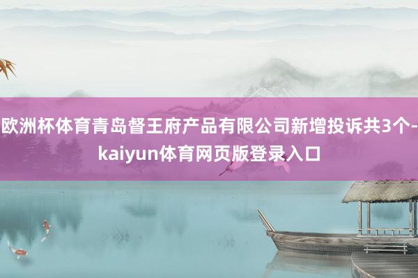 欧洲杯体育青岛督王府产品有限公司新增投诉共3个-kaiyun体育网页版登录入口