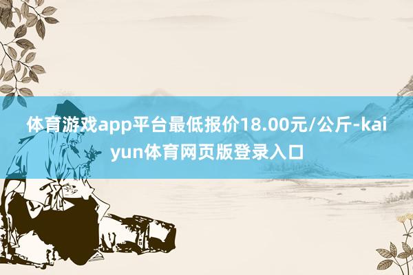 体育游戏app平台最低报价18.00元/公斤-kaiyun体育网页版登录入口