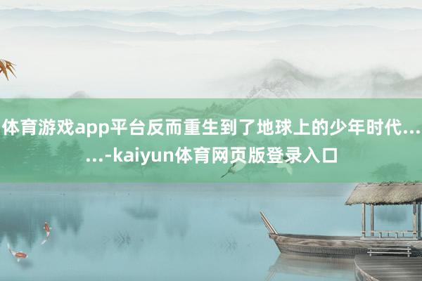 体育游戏app平台反而重生到了地球上的少年时代......-kaiyun体育网页版登录入口