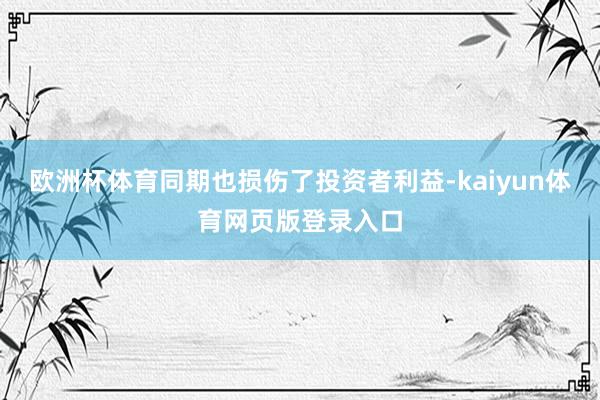 欧洲杯体育同期也损伤了投资者利益-kaiyun体育网页版登录入口