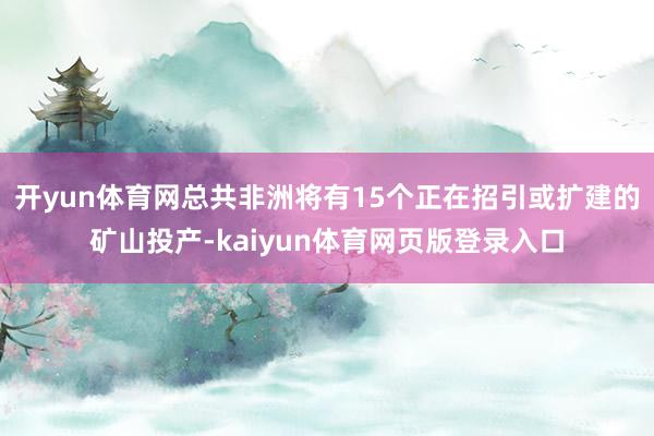 开yun体育网总共非洲将有15个正在招引或扩建的矿山投产-kaiyun体育网页版登录入口